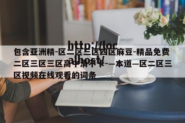 包含亚洲精－区二区三区四区麻豆-精品免费二区三区三区高中清不卡-—本道—区二区三区视频在线观看的词条