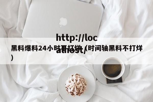黑料爆料24小时不打烊(时间轴黑料不打烊)