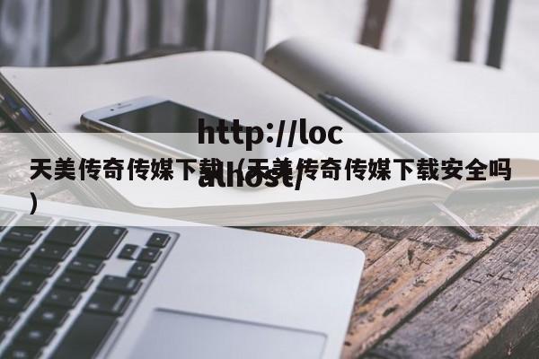 天美传奇传媒下载（天美传奇传媒下载安全吗）