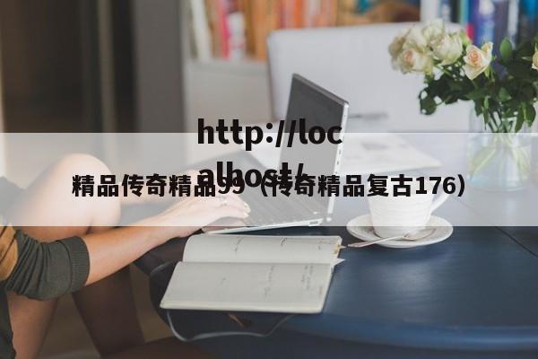 精品传奇精品99(传奇精品复古176)